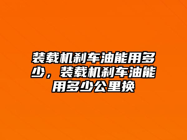 裝載機剎車油能用多少，裝載機剎車油能用多少公里換