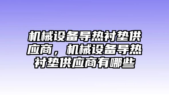 機械設備導熱襯墊供應商，機械設備導熱襯墊供應商有哪些