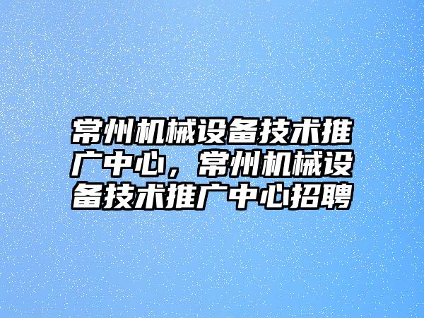 常州機械設備技術推廣中心，常州機械設備技術推廣中心招聘