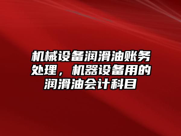 機械設備潤滑油賬務處理，機器設備用的潤滑油會計科目