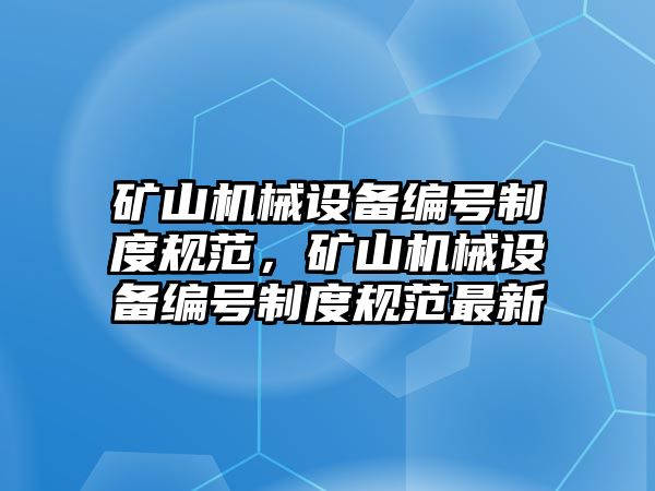 礦山機(jī)械設(shè)備編號(hào)制度規(guī)范，礦山機(jī)械設(shè)備編號(hào)制度規(guī)范最新