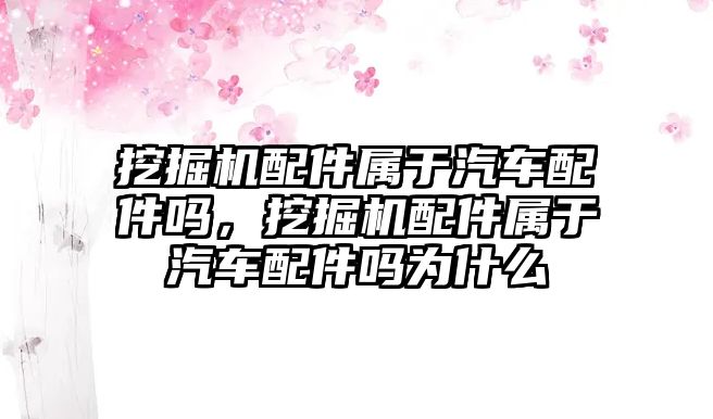 挖掘機配件屬于汽車配件嗎，挖掘機配件屬于汽車配件嗎為什么