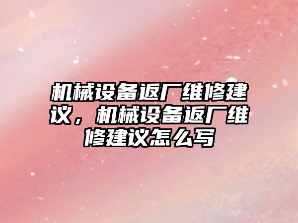 機(jī)械設(shè)備返廠維修建議，機(jī)械設(shè)備返廠維修建議怎么寫