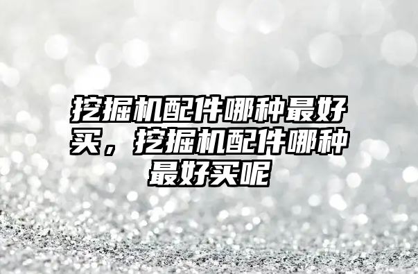 挖掘機配件哪種最好買，挖掘機配件哪種最好買呢