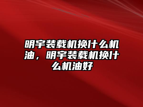 明宇裝載機換什么機油，明宇裝載機換什么機油好