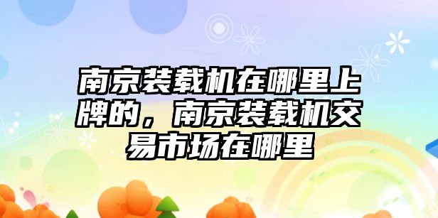 南京裝載機在哪里上牌的，南京裝載機交易市場在哪里