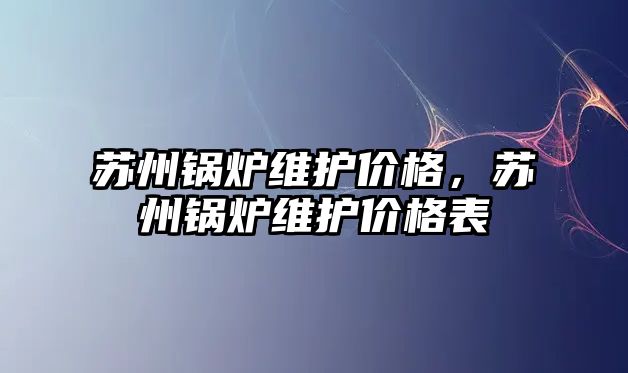 蘇州鍋爐維護價格，蘇州鍋爐維護價格表