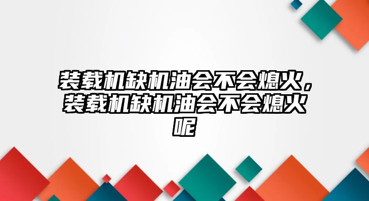 裝載機缺機油會不會熄火，裝載機缺機油會不會熄火呢