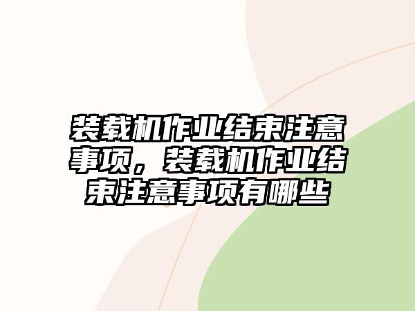 裝載機(jī)作業(yè)結(jié)束注意事項(xiàng)，裝載機(jī)作業(yè)結(jié)束注意事項(xiàng)有哪些