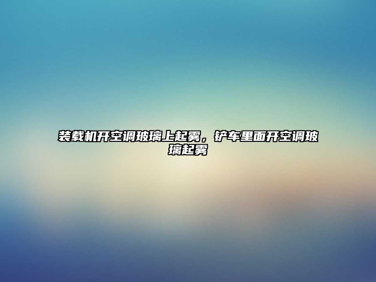 裝載機開空調玻璃上起霧，鏟車里面開空調玻璃起霧