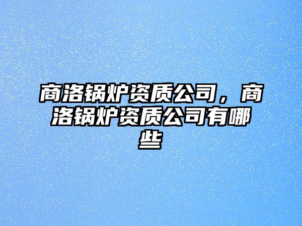 商洛鍋爐資質公司，商洛鍋爐資質公司有哪些