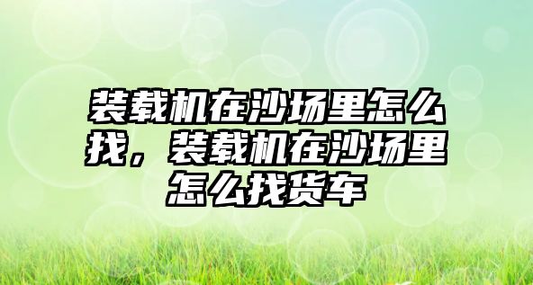 裝載機(jī)在沙場里怎么找，裝載機(jī)在沙場里怎么找貨車