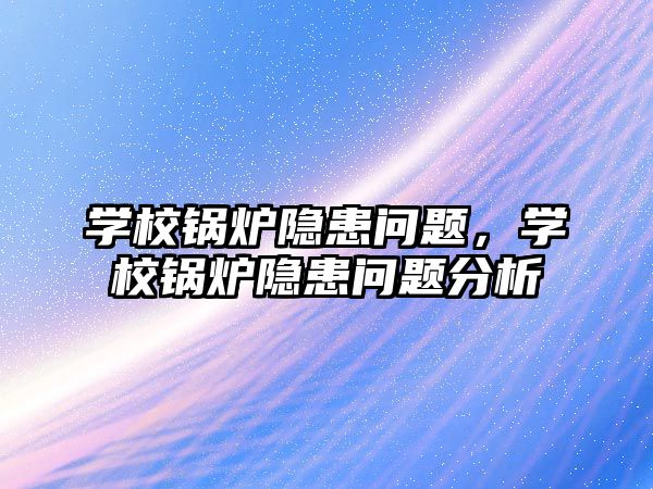 學校鍋爐隱患問題，學校鍋爐隱患問題分析