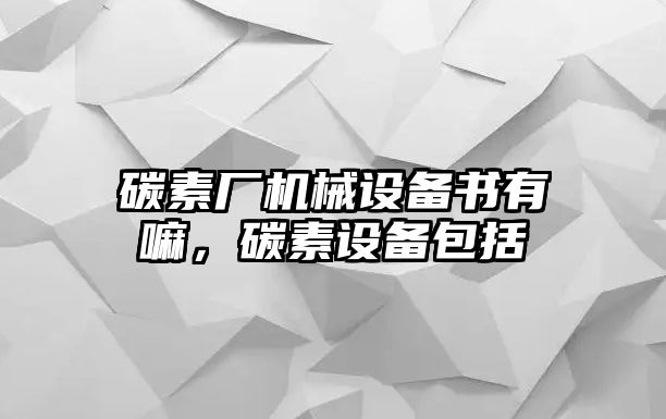 碳素廠機(jī)械設(shè)備書(shū)有嘛，碳素設(shè)備包括