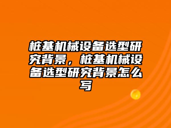 樁基機械設備選型研究背景，樁基機械設備選型研究背景怎么寫