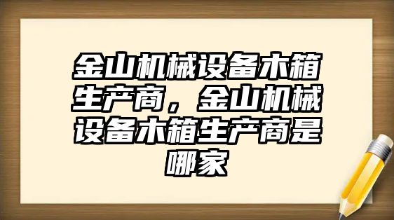 金山機械設備木箱生產商，金山機械設備木箱生產商是哪家