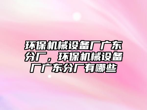 環(huán)保機械設備廠廣東分廠，環(huán)保機械設備廠廣東分廠有哪些