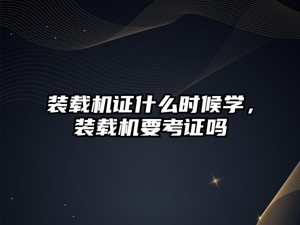 裝載機證什么時候學，裝載機要考證嗎