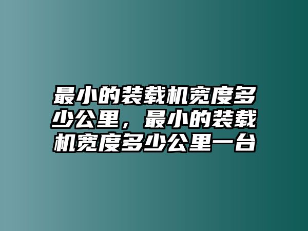 最小的裝載機(jī)寬度多少公里，最小的裝載機(jī)寬度多少公里一臺(tái)