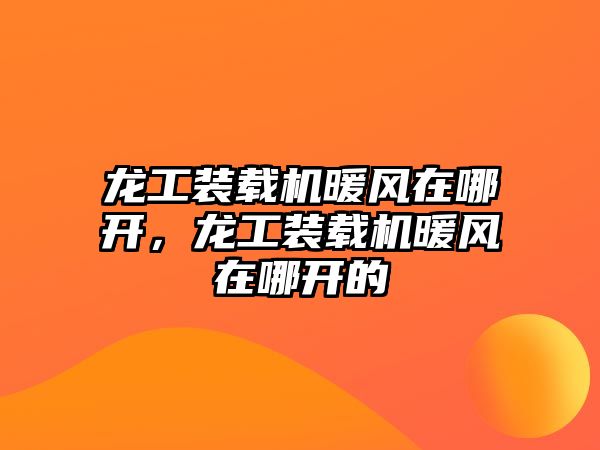 龍工裝載機暖風在哪開，龍工裝載機暖風在哪開的